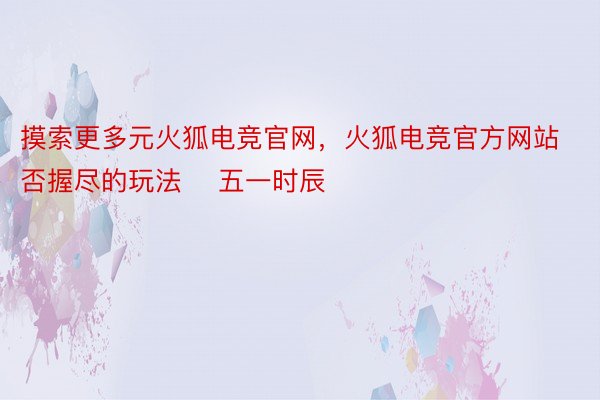 摸索更多元火狐电竞官网，火狐电竞官方网站否握尽的玩法    五一时辰