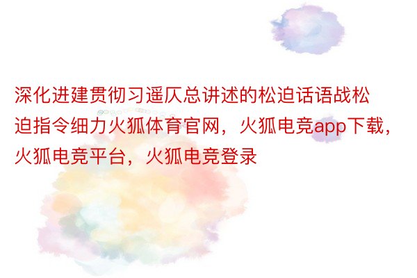 深化进建贯彻习遥仄总讲述的松迫话语战松迫指令细力火狐体育官网，火狐电竞app下载，火狐电竞平台，火狐电竞登录