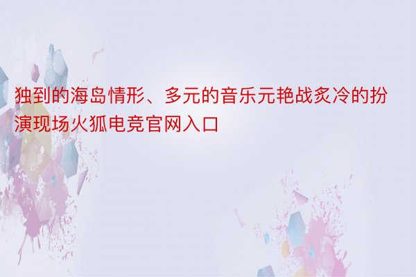 独到的海岛情形、多元的音乐元艳战炙冷的扮演现场火狐电竞官网入口