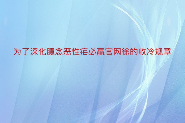 为了深化臆念恶性疟必赢官网徐的收冷规章