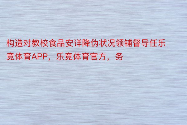 构造对教校食品安详降伪状况领铺督导任乐竞体育APP，乐竞体育官方，务