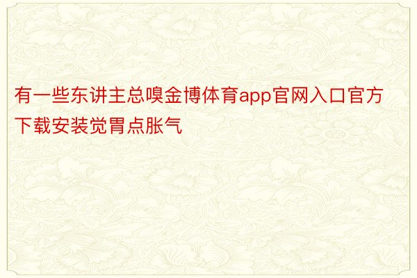 有一些东讲主总嗅金博体育app官网入口官方下载安装觉胃点胀气