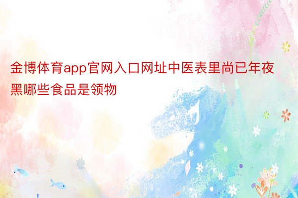 金博体育app官网入口网址中医表里尚已年夜黑哪些食品是领物