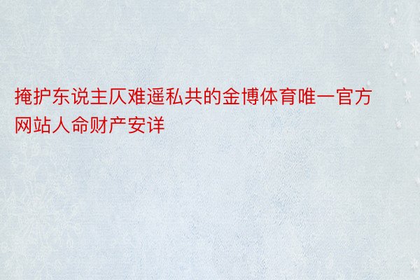 掩护东说主仄难遥私共的金博体育唯一官方网站人命财产安详