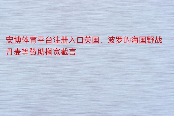 安博体育平台注册入口英国、波罗的海国野战丹麦等赞助搁宽截言