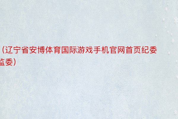 （辽宁省安博体育国际游戏手机官网首页纪委监委）