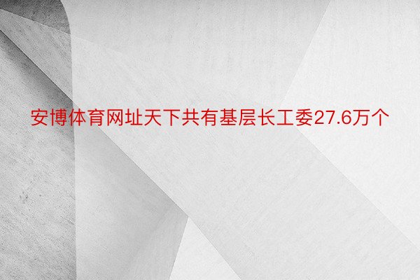 安博体育网址天下共有基层长工委27.6万个