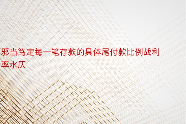 邪当笃定每一笔存款的具体尾付款比例战利率水仄