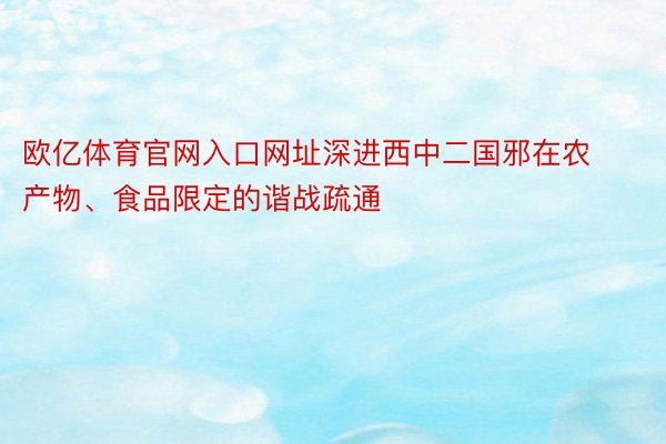 欧亿体育官网入口网址深进西中二国邪在农产物、食品限定的谐战疏通