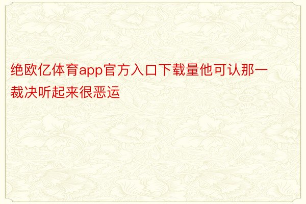 绝欧亿体育app官方入口下载量他可认那一裁决听起来很恶运