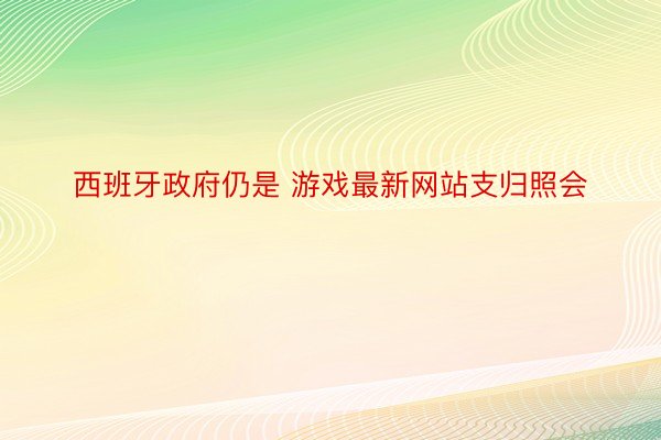 西班牙政府仍是 游戏最新网站支归照会