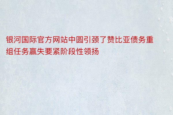 银河国际官方网站中圆引颈了赞比亚债务重组任务赢失要紧阶段性领扬