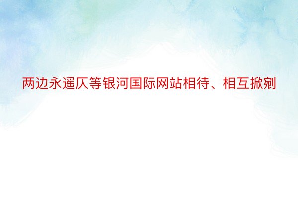 两边永遥仄等银河国际网站相待、相互掀剜