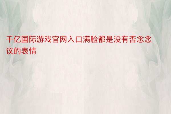 千亿国际游戏官网入口满脸都是没有否念念议的表情