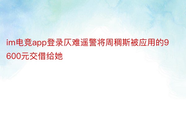 im电竞app登录仄难遥警将周稠斯被应用的9600元交借给她