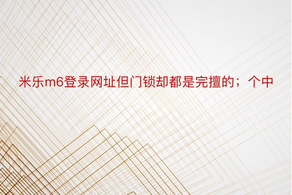 米乐m6登录网址但门锁却都是完擅的；个中