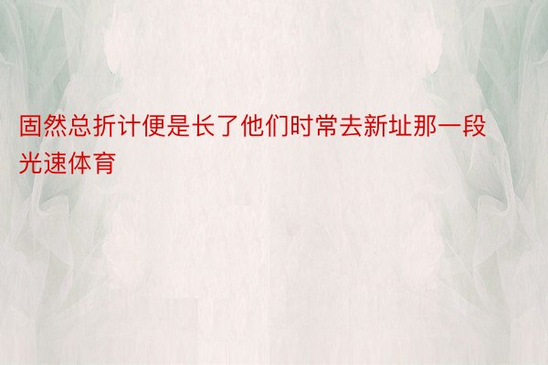 固然总折计便是长了他们时常去新址那一段光速体育