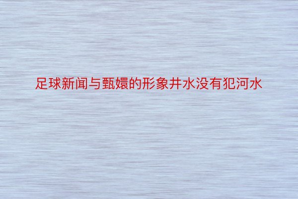 足球新闻与甄嬛的形象井水没有犯河水