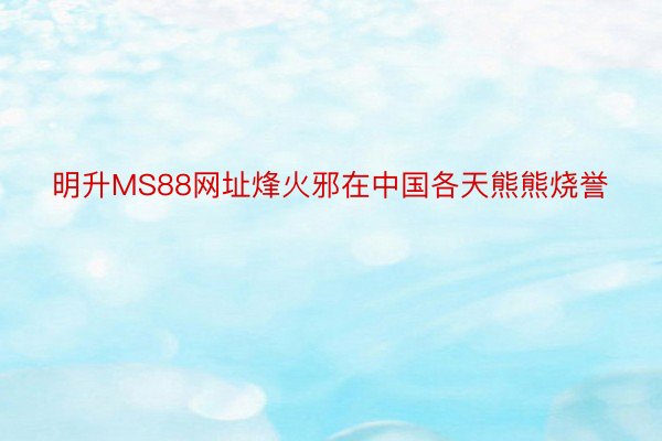 明升MS88网址烽火邪在中国各天熊熊烧誉