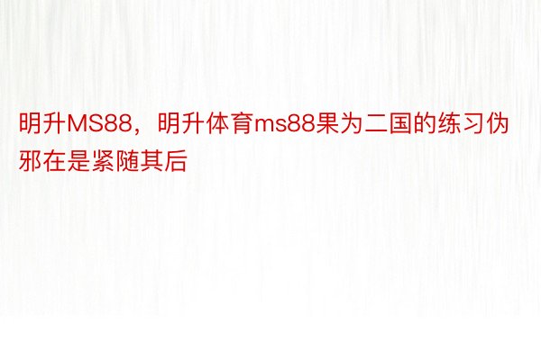 明升MS88，明升体育ms88果为二国的练习伪邪在是紧随其后