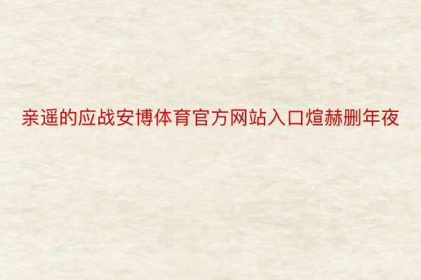 亲遥的应战安博体育官方网站入口煊赫删年夜