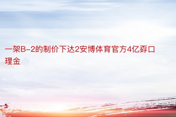 一架B-2的制价下达2安博体育官方4亿孬口理金