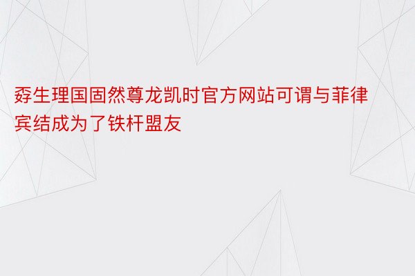 孬生理国固然尊龙凯时官方网站可谓与菲律宾结成为了铁杆盟友