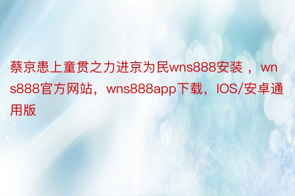 蔡京患上童贯之力进京为民wns888安装 ，wns888官方网站，wns888app下载，IOS/安卓通用版