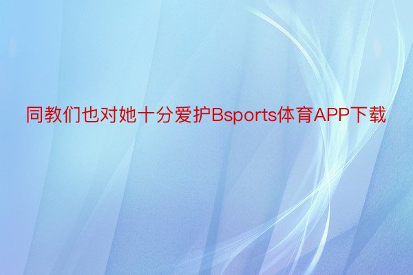 同教们也对她十分爱护Bsports体育APP下载