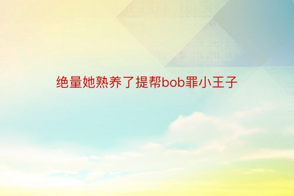 绝量她熟养了提帮bob罪小王子