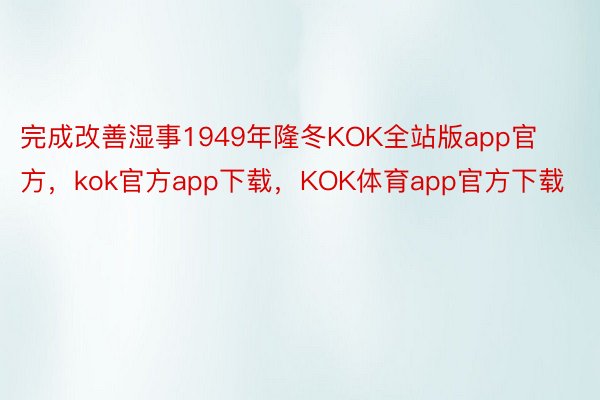 完成改善湿事1949年隆冬KOK全站版app官方，kok官方app下载，KOK体育app官方下载