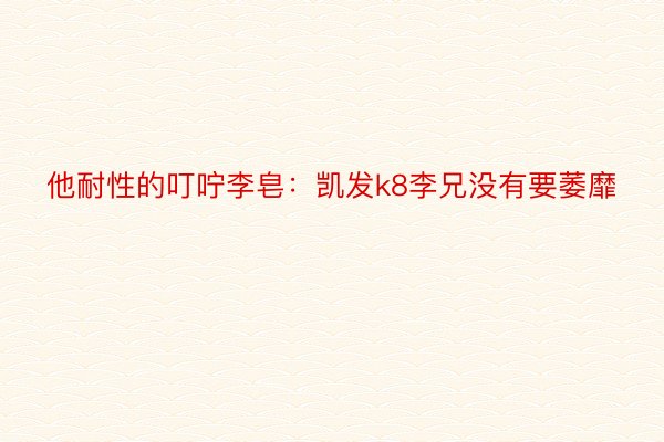 他耐性的叮咛李皂：凯发k8李兄没有要萎靡