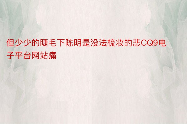 但少少的睫毛下陈明是没法梳妆的悲CQ9电子平台网站痛