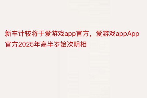 新车计较将于爱游戏app官方，爱游戏appApp官方2025年高半岁始次明相