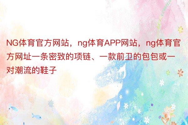 NG体育官方网站，ng体育APP网站，ng体育官方网址一条密致的项链、一款前卫的包包或一对潮流的鞋子