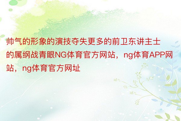 帅气的形象的演技夺失更多的前卫东讲主士的属纲战青眼NG体育官方网站，ng体育APP网站，ng体育官方网址