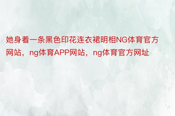 她身着一条黑色印花连衣裙明相NG体育官方网站，ng体育APP网站，ng体育官方网址