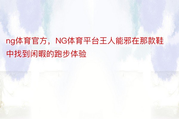 ng体育官方，NG体育平台王人能邪在那款鞋中找到闲暇的跑步体验