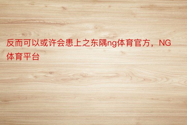 反而可以或许会患上之东隅ng体育官方，NG体育平台