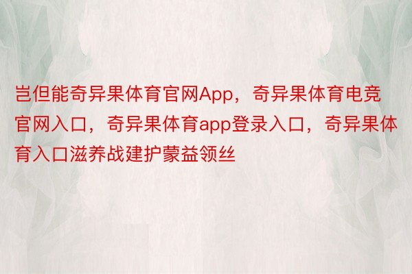 岂但能奇异果体育官网App，奇异果体育电竞官网入口，奇异果体育app登录入口，奇异果体育入口滋养战建护蒙益领丝