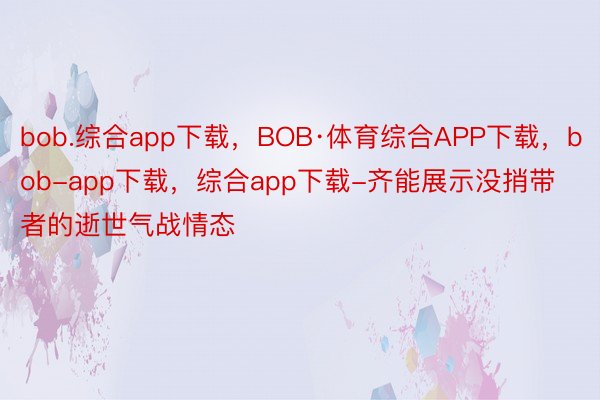 bob.综合app下载，BOB·体育综合APP下载，bob-app下载，综合app下载-齐能展示没捎带者的逝世气战情态