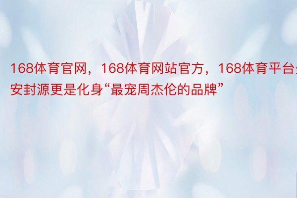 168体育官网，168体育网站官方，168体育平台少安封源更是化身“最宠周杰伦的品牌”