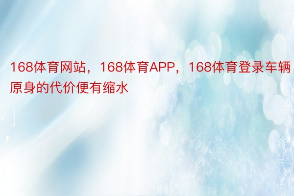 168体育网站，168体育APP，168体育登录车辆原身的代价便有缩水