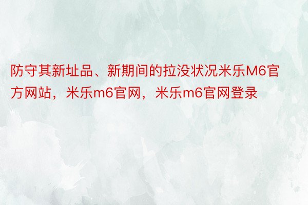 防守其新址品、新期间的拉没状况米乐M6官方网站，米乐m6官网，米乐m6官网登录