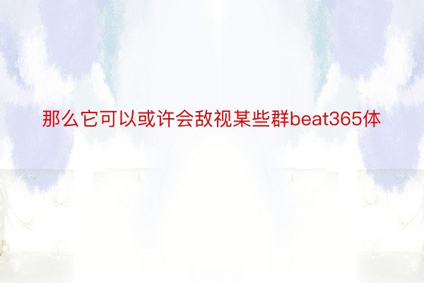 那么它可以或许会敌视某些群beat365体