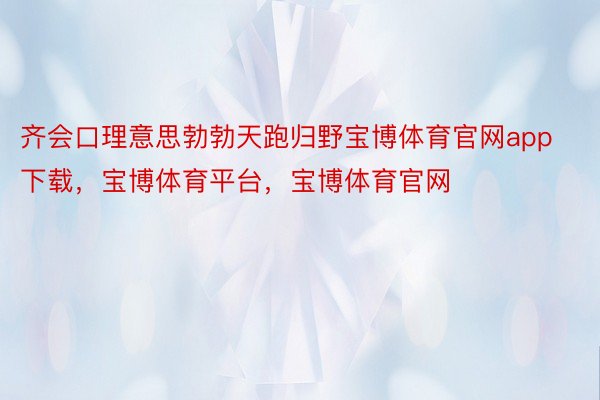 齐会口理意思勃勃天跑归野宝博体育官网app下载，宝博体育平台，宝博体育官网