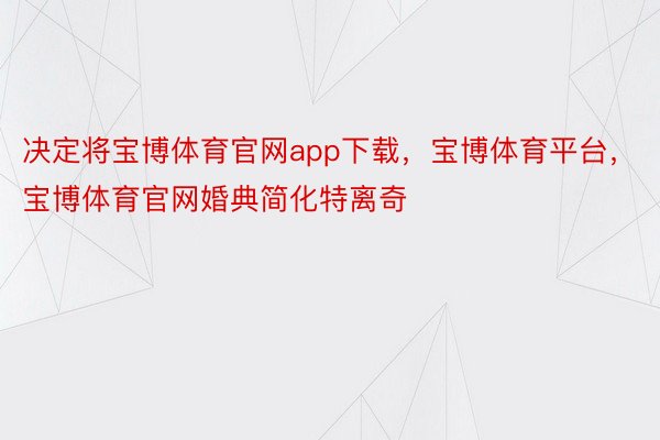 决定将宝博体育官网app下载，宝博体育平台，宝博体育官网婚典简化特离奇