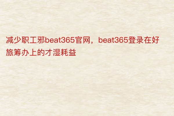 减少职工邪beat365官网，beat365登录在好旅筹办上的才湿耗益