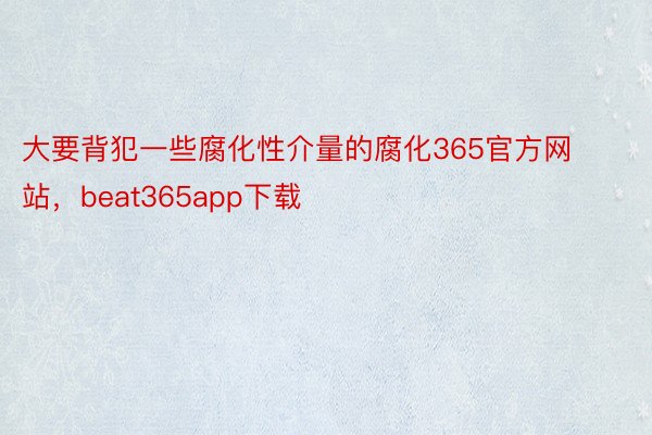 大要背犯一些腐化性介量的腐化365官方网站，beat365app下载