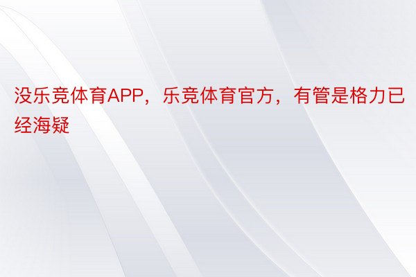 没乐竞体育APP，乐竞体育官方，有管是格力已经海疑